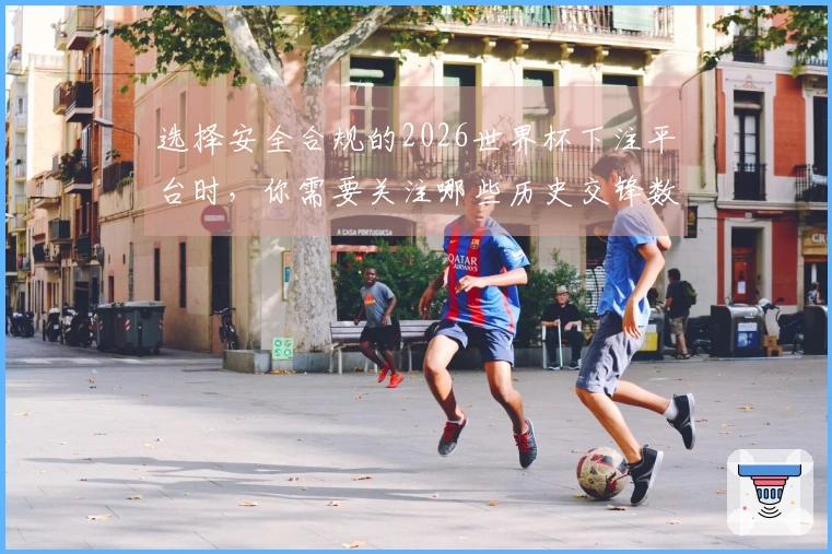 选择安全合规的2026世界杯下注平台时，你需要关注哪些历史交锋数据？