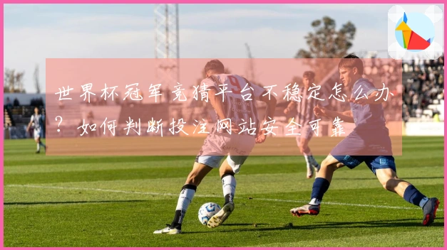 世界杯冠军竞猜平台不稳定怎么办？如何判断投注网站安全可靠