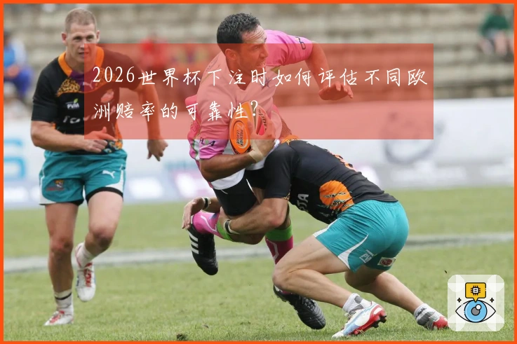 2026世界杯下注时如何评估不同欧洲赔率的可靠性？