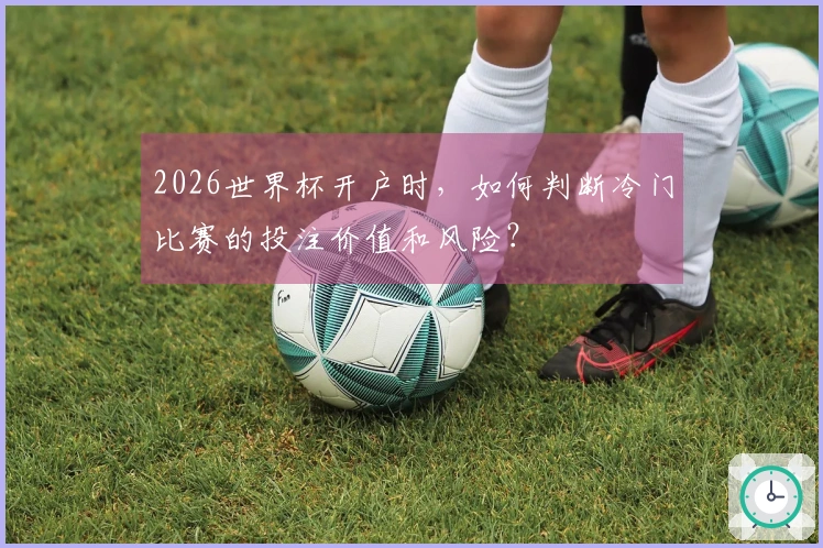 2026世界杯开户时，如何判断冷门比赛的投注价值和风险？