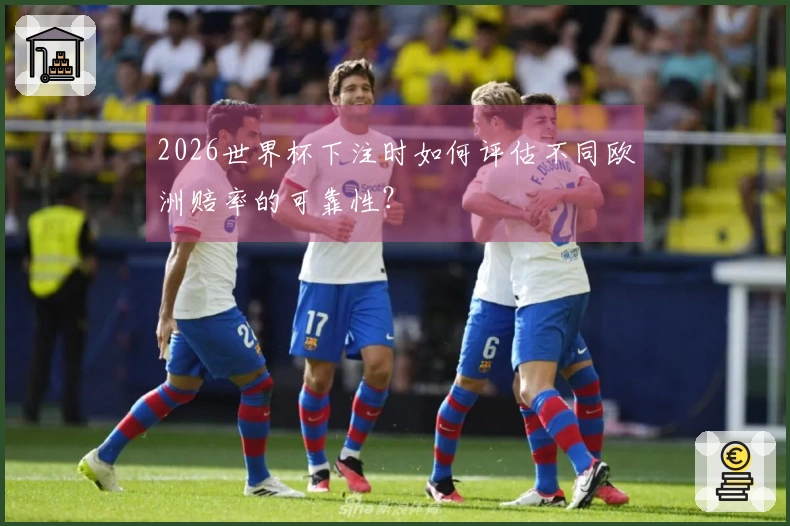 2026世界杯下注时如何评估不同欧洲赔率的可靠性？