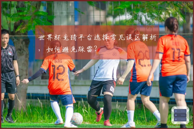 世界杯竞猜平台选择常见误区解析，如何避免踩雷？