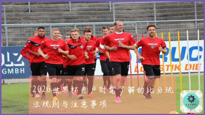 2026世界杯开户时需了解的比分玩法规则与注意事项