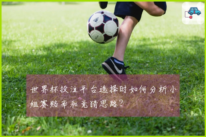 世界杯投注平台选择时如何分析小组赛赔率和竞猜思路？