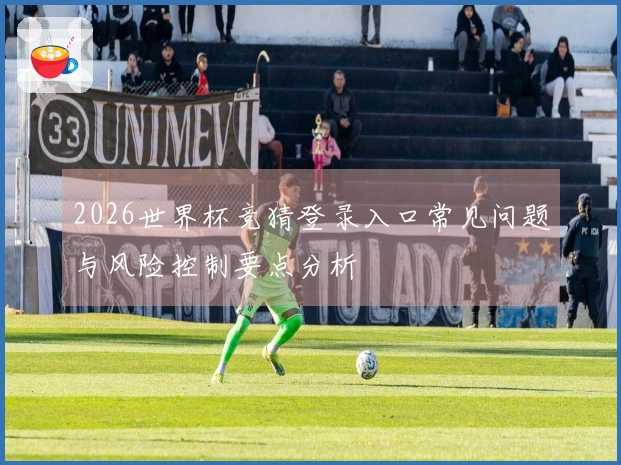 2026世界杯竞猜登录入口常见问题与风险控制要点分析