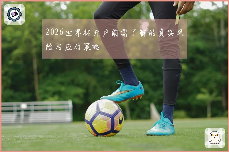 2026世界杯开户前需了解的真实风险与应对策略