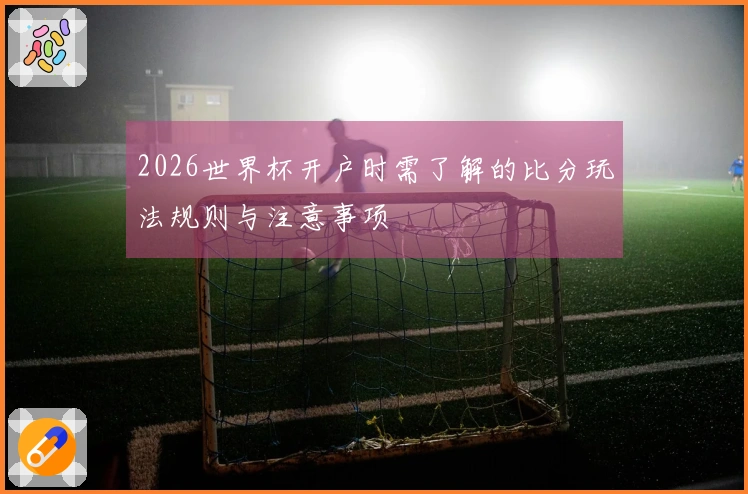 2026世界杯开户时需了解的比分玩法规则与注意事项